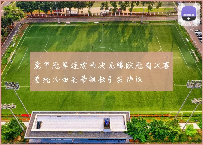 意甲冠军连续两次无缘欧冠淘汰赛首轮均由孔蒂执教引发热议