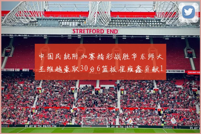 中国民航附加赛精彩战胜华东师大王维越豪取30分6篮板崔雍鑫贡献12分13篮板15助攻