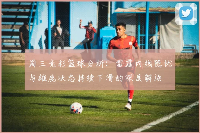 周三竞彩篮球分析：雷霆内线隐忧与雄鹿状态持续下滑的深度解读
