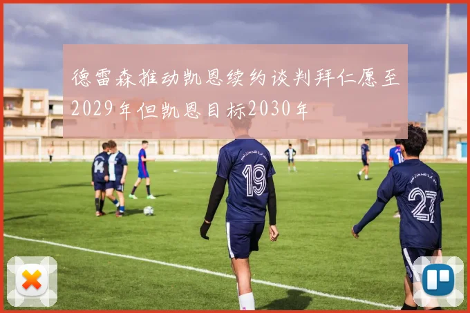 德雷森推动凯恩续约谈判拜仁愿至2029年但凯恩目标2030年