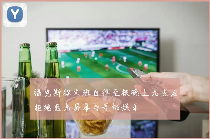 福克斯称文班自律至极晚上九点后拒绝蓝光屏幕与手机娱乐