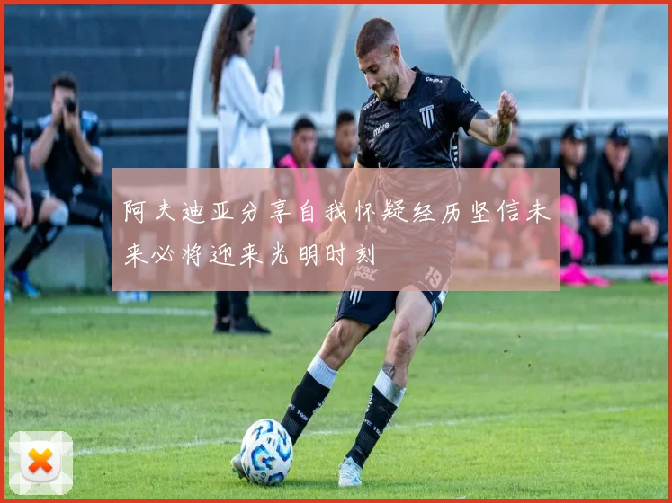 阿夫迪亚分享自我怀疑经历坚信未来必将迎来光明时刻