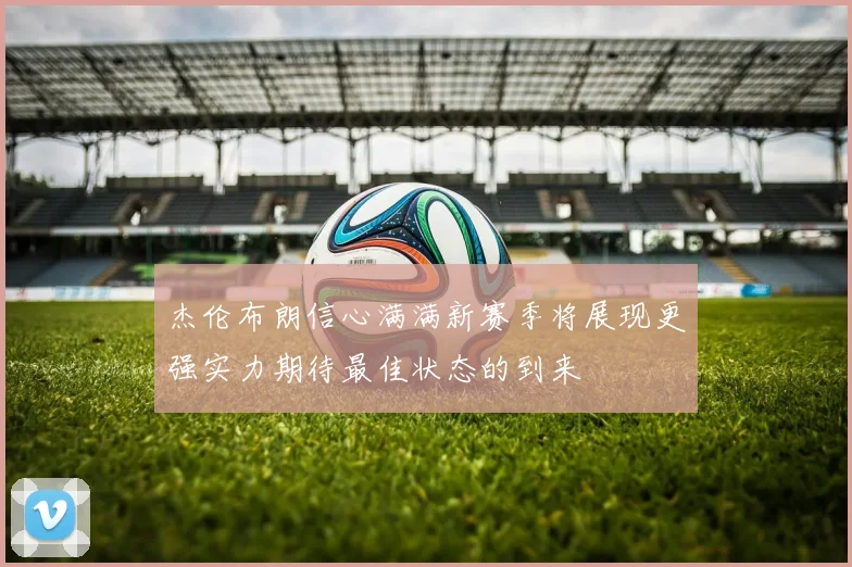 杰伦布朗信心满满新赛季将展现更强实力期待最佳状态的到来