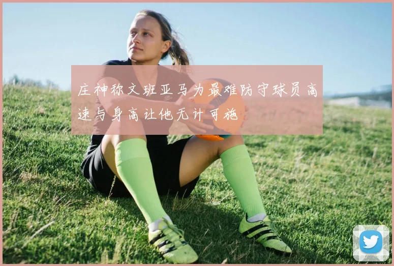 庄神称文班亚马为最难防守球员高速与身高让他无计可施