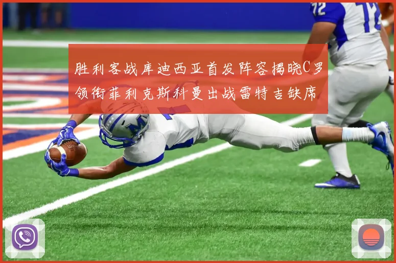 胜利客战库迪西亚首发阵容揭晓C罗领衔菲利克斯科曼出战雷特吉缺席