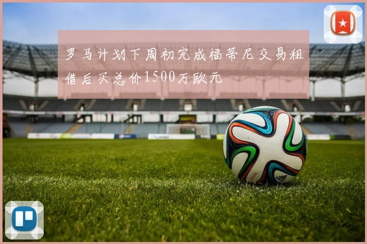 罗马计划下周初完成福蒂尼交易租借后买总价1500万欧元