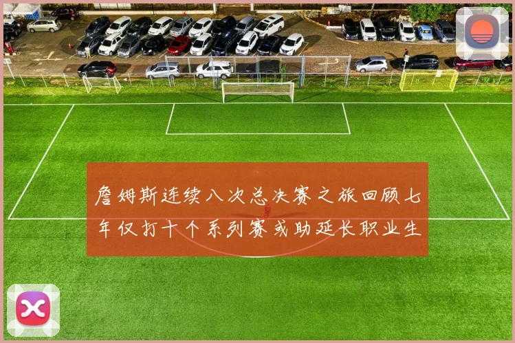 詹姆斯连续八次总决赛之旅回顾七年仅打十个系列赛或助延长职业生涯