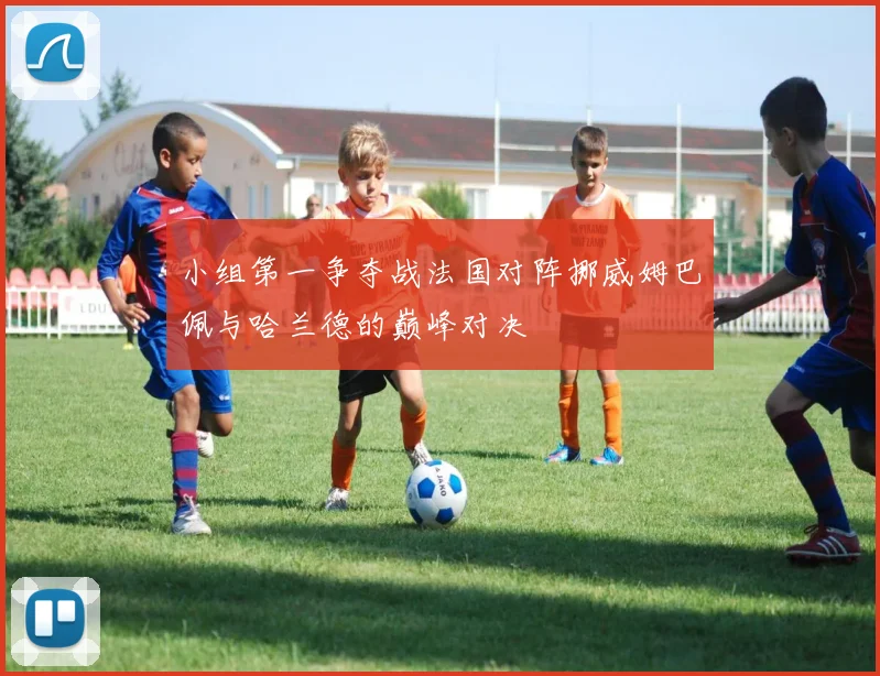 小组第一争夺战法国对阵挪威姆巴佩与哈兰德的巅峰对决