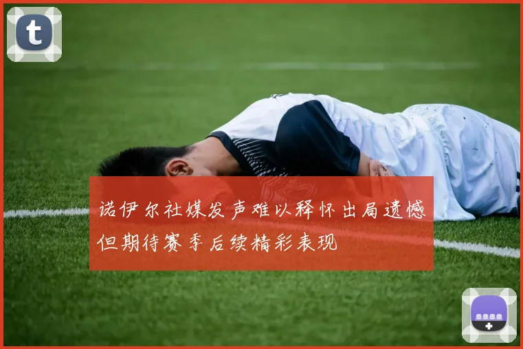 诺伊尔社媒发声难以释怀出局遗憾但期待赛季后续精彩表现