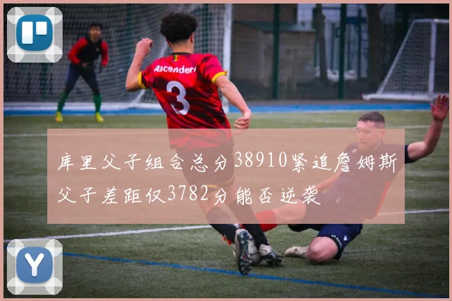 库里父子组合总分38910紧追詹姆斯父子差距仅3782分能否逆袭