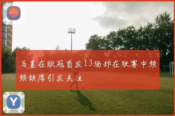 马基在欧冠首发13场却在联赛中频频缺席引发关注