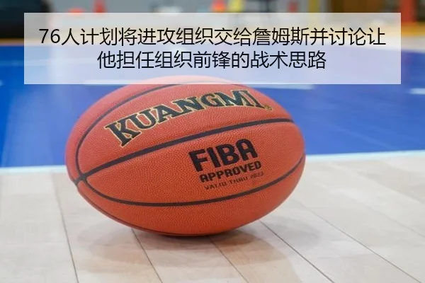 76人计划将进攻组织交给詹姆斯并讨论让他担任组织前锋的战术思路